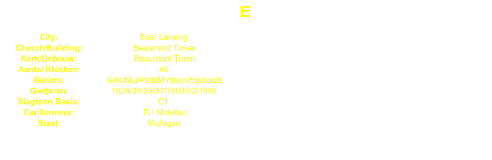 E City: East Lansing Church/Building: Beaumont Tower Kerk/Gebouw: Beaumont Toren Aantal Klokken: 49 Gieters: Gillett&J/Petit&Fritsen/Eijsbouts Gietjaren: 1928/30/35/37/1950/52/1996 Slagtoon Basis: C1 Carillonneur: R I Mclellan Staat: Michigan