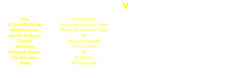 V City: Valley Forge Church/Building: Memorial National Tower Kerk/Gebouw: Memorial Nationale Toren Aantal Klokken: 58 Gieters: Meneely/Paccard Gietjaren: 1926/31/1953 Slagtoon Basis: A0 Carillonneur: D Gefvert Staat: Pennsylvania