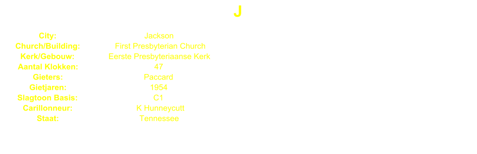 J City: Jackson Church/Building: First Presbyterian Church Kerk/Gebouw: Eerste Presbyteriaanse Kerk Aantal Klokken: 47 Gieters: Paccard Gietjaren: 1954 Slagtoon Basis: C1 Carillonneur: K Hunneycutt Staat: Tennessee