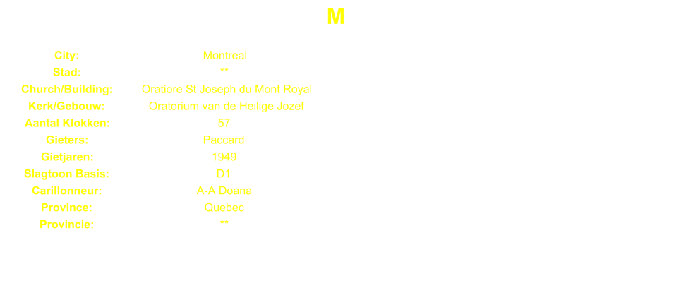 M City: Montreal Stad: ** Church/Building: Oratiore St Joseph du Mont Royal Kerk/Gebouw: Oratorium van de Heilige Jozef Aantal Klokken: 57 Gieters: Paccard Gietjaren: 1949 Slagtoon Basis: D1 Carillonneur: A-A Doana Province: Quebec Provincie: **