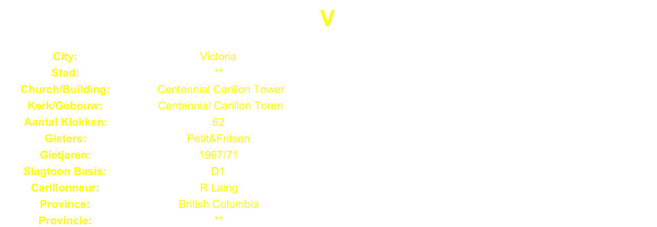 V City: Victoria Stad: ** Church/Building: Centennial Carillon Tower Kerk/Gebouw: Centennial Carillon Toren Aantal Klokken: 62 Gieters: Petit&Fritsen Gietjaren: 1967/71 Slagtoon Basis: D1 Carillonneur: R Laing Province: British Columbia Provincie: **