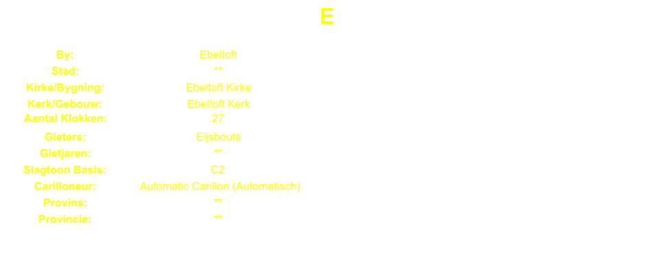 E By: Ebeltoft Stad: ** Kirke/Bygning: Ebeltoft Kirke Kerk/Gebouw: Ebeltoft Kerk Aantal Klokken: 27 Gieters: Eijsbouts Gietjaren: ** Slagtoon Basis: C2 Carilloneur: Automatic Carillon (Automatisch) Provins: ** Provincie: **