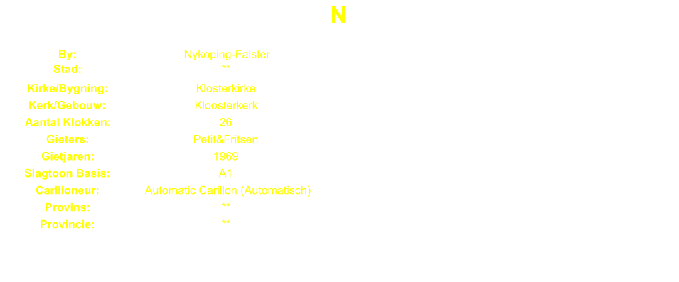 N By: Nykoping-Falster Stad: ** Kirke/Bygning: Klosterkirke Kerk/Gebouw: Kloosterkerk Aantal Klokken: 26 Gieters: Petit&Fritsen Gietjaren: 1969 Slagtoon Basis: A1 Carilloneur: Automatic Carillon (Automatisch) Provins: ** Provincie: **