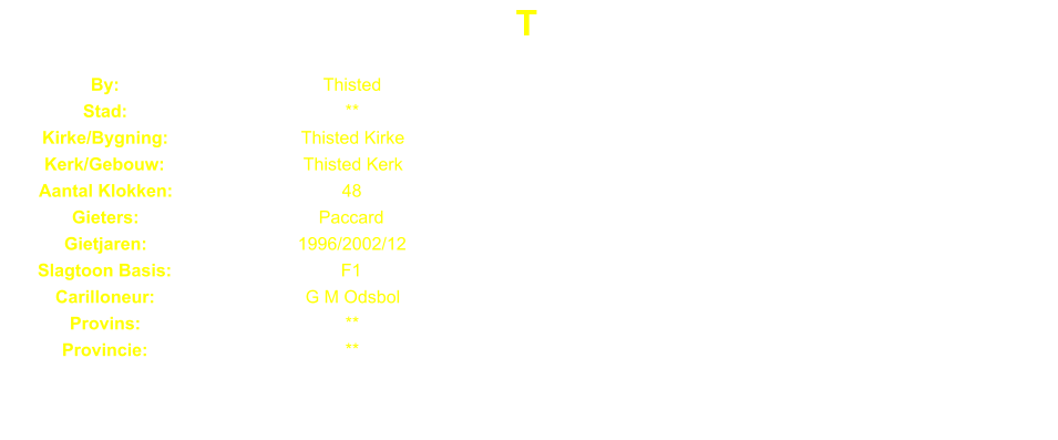 T By: Thisted Stad: ** Kirke/Bygning: Thisted Kirke Kerk/Gebouw: Thisted Kerk Aantal Klokken: 48 Gieters: Paccard Gietjaren: 1996/2002/12 Slagtoon Basis: F1 Carilloneur: G M Odsbol Provins: ** Provincie: **