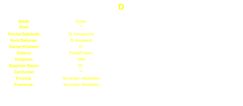 D Stadt: Dren Stad: ** Kirche/Gebude: St Annakirche Kerk/Gebouw: St Annakerk Aantal Klokken: 37 Gieters: Petit&Fritsen Gietjaren: 1964 Slagtoon Basis: G1 Carillonist: ** Provinz: Nordrhein Westfalen Provincie: Noordrijn Westfalen