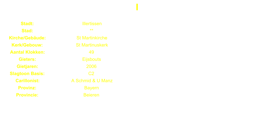 I Stadt: Illertissen Stad: ** Kirche/Gebude: St Martinkirche Kerk/Gebouw: St Martinuskerk Aantal Klokken: 49 Gieters: Eijsbouts Gietjaren: 2006 Slagtoon Basis: C2 Carillonist: A Schmid & U Manz Provinz: Bayern Provincie: Beieren