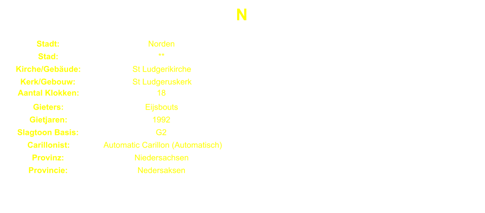 N Stadt: Norden Stad: ** Kirche/Gebude: St Ludgerikirche Kerk/Gebouw: St Ludgeruskerk Aantal Klokken: 18 Gieters: Eijsbouts Gietjaren: 1992 Slagtoon Basis: G2 Carillonist: Automatic Carillon (Automatisch) Provinz: Niedersachsen Provincie: Nedersaksen