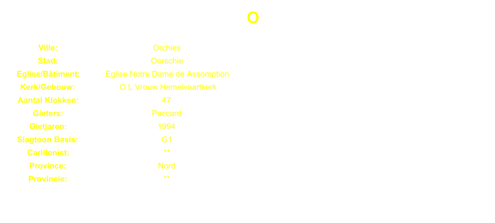 O Ville: Orchies Stad: Oorschie Eglise/Btiment: Eglise Notre Dame de Assomption Kerk/Gebouw: O L Vrouw Hemelvaartkerk Aantal Klokken: 47 Gieters: Paccard Gietjaren: 1994 Slagtoon Basis: G1 Carillonist: ** Province: Nord Provincie: **