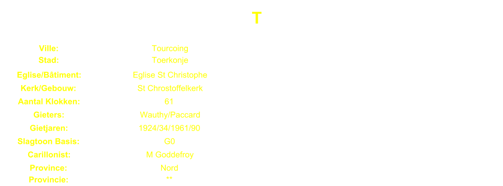 T Ville: Tourcoing Stad: Toerkonje Eglise/Btiment: Eglise St Christophe Kerk/Gebouw: St Chrostoffelkerk Aantal Klokken: 61 Gieters: Wauthy/Paccard Gietjaren: 1924/34/1961/90 Slagtoon Basis: G0 Carillonist: M Goddefroy Province: Nord Provincie: **