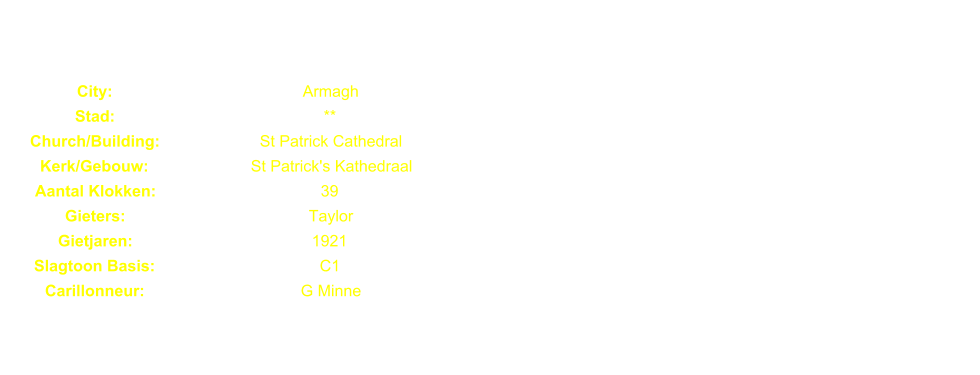 City: Armagh Stad: ** Church/Building: St Patrick Cathedral Kerk/Gebouw: St Patrick's Kathedraal Aantal Klokken: 39 Gieters: Taylor Gietjaren: 1921 Slagtoon Basis: C1 Carillonneur: G Minne