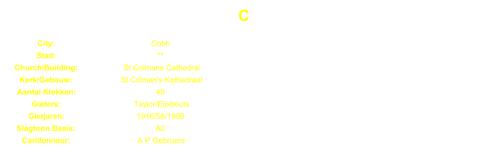 C City: Cobh Stad: ** Church/Building: St Colmans Cathedral Kerk/Gebouw: St Colman's Kathedraal Aantal Klokken: 49 Gieters: Taylor/Eijsbouts Gietjaren: 1916/58/1998 Slagtoon Basis: A0 Carillonneur: A P Gebruers