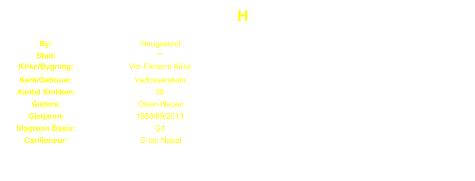 H By: Haugesund Stad: ** Kirke/Bygning: Vor-Frelsers Kirke Kerk/Gebouw: Verlosserskerk Aantal Klokken: 38 Gieters: Olsen-Nauen Gietjaren: 1988/89/2013 Slagtoon Basis: G1 Carilloneur: G ten Napel