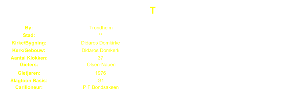 T By: Trondheim Stad: ** Kirke/Bygning: Didaros Domkirke Kerk/Gebouw: Didaros Domkerk Aantal Klokken: 37 Gieters: Olsen-Nauen Gietjaren: 1976 Slagtoon Basis: G1 Carilloneur: P F Bondsaksen