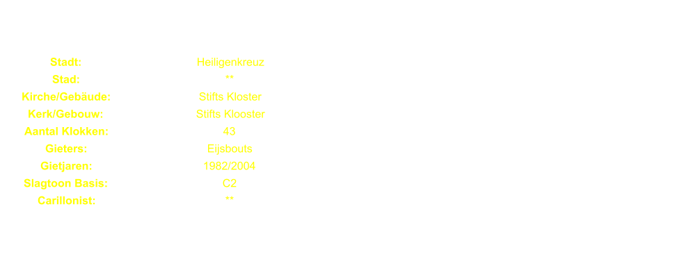 Stadt: Heiligenkreuz Stad: ** Kirche/Gebude: Stifts Kloster Kerk/Gebouw: Stifts Klooster Aantal Klokken: 43 Gieters: Eijsbouts Gietjaren: 1982/2004 Slagtoon Basis: C2 Carillonist: **