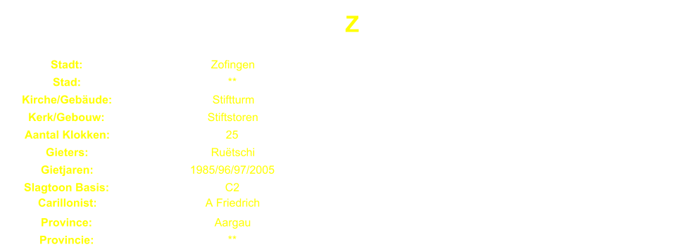 Z Stadt: Zofingen Stad: ** Kirche/Gebude: Stiftturm Kerk/Gebouw: Stiftstoren Aantal Klokken: 25 Gieters: Rutschi Gietjaren: 1985/96/97/2005 Slagtoon Basis: C2 Carillonist: A Friedrich Province: Aargau Provincie: **
