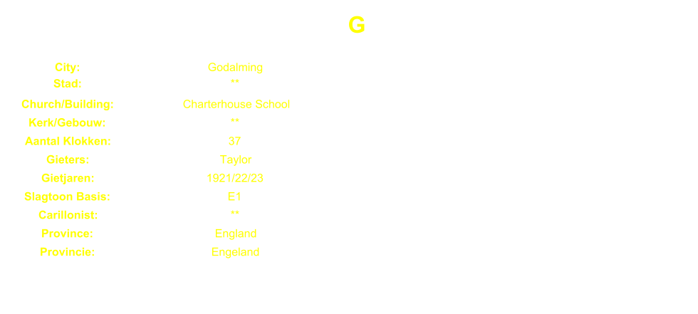 G City: Godalming Stad: ** Church/Building: Charterhouse School Kerk/Gebouw: ** Aantal Klokken: 37 Gieters: Taylor Gietjaren: 1921/22/23 Slagtoon Basis: E1 Carillonist: ** Province: England Provincie: Engeland